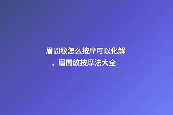 眉間紋怎么按摩可以化解，眉間紋按摩法大全